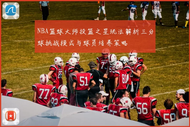 NBA篮球大师投篮之星玩法解析三分球挑战模式与球员培养策略
